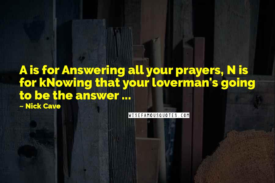 Nick Cave Quotes: A is for Answering all your prayers, N is for kNowing that your loverman's going to be the answer ...