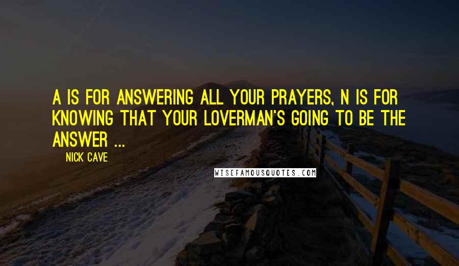 Nick Cave Quotes: A is for Answering all your prayers, N is for kNowing that your loverman's going to be the answer ...