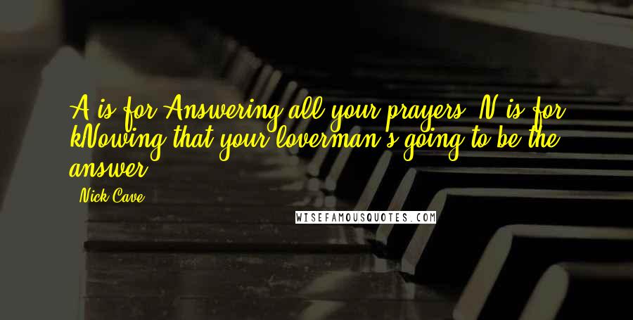 Nick Cave Quotes: A is for Answering all your prayers, N is for kNowing that your loverman's going to be the answer ...