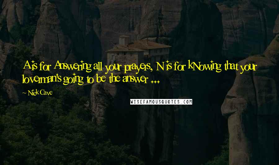 Nick Cave Quotes: A is for Answering all your prayers, N is for kNowing that your loverman's going to be the answer ...