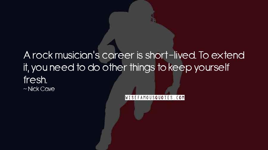 Nick Cave Quotes: A rock musician's career is short-lived. To extend it, you need to do other things to keep yourself fresh.