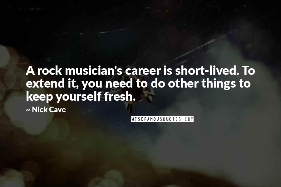 Nick Cave Quotes: A rock musician's career is short-lived. To extend it, you need to do other things to keep yourself fresh.