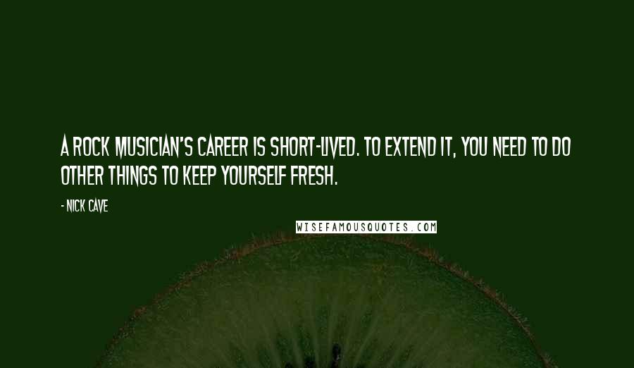 Nick Cave Quotes: A rock musician's career is short-lived. To extend it, you need to do other things to keep yourself fresh.