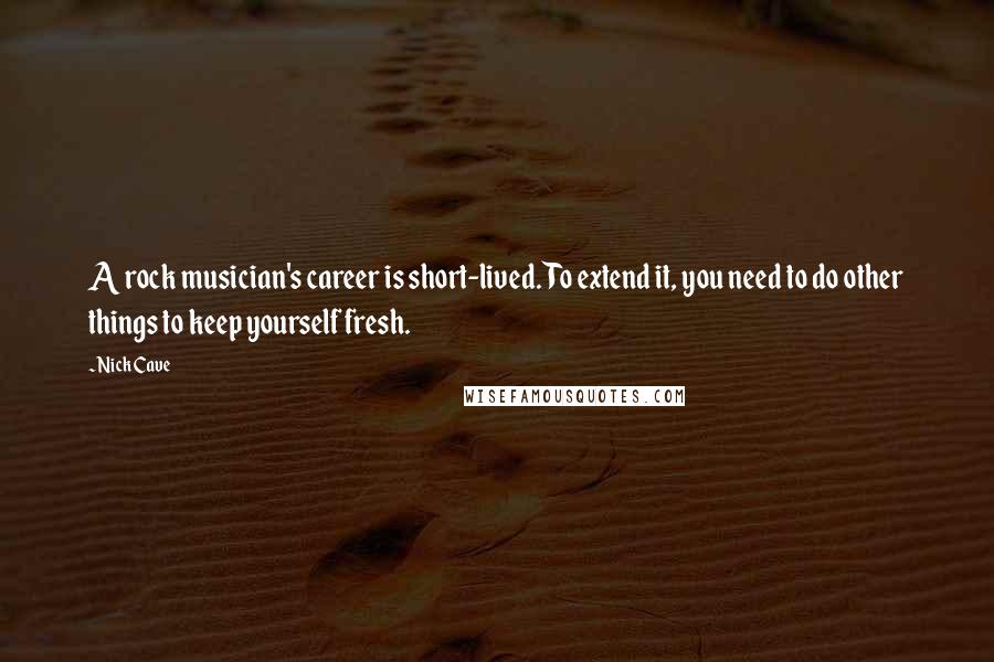 Nick Cave Quotes: A rock musician's career is short-lived. To extend it, you need to do other things to keep yourself fresh.