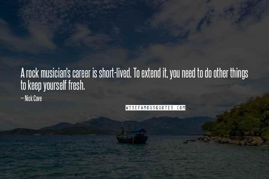 Nick Cave Quotes: A rock musician's career is short-lived. To extend it, you need to do other things to keep yourself fresh.