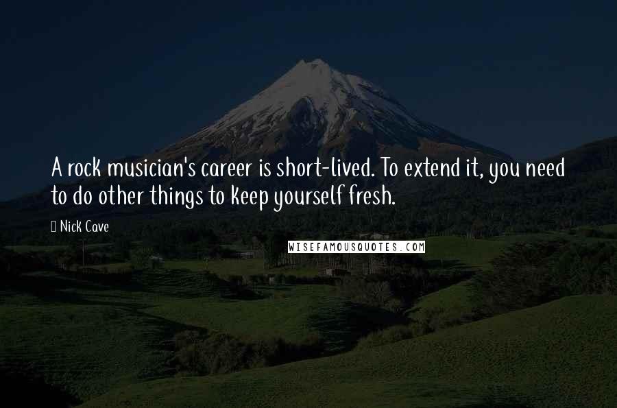 Nick Cave Quotes: A rock musician's career is short-lived. To extend it, you need to do other things to keep yourself fresh.