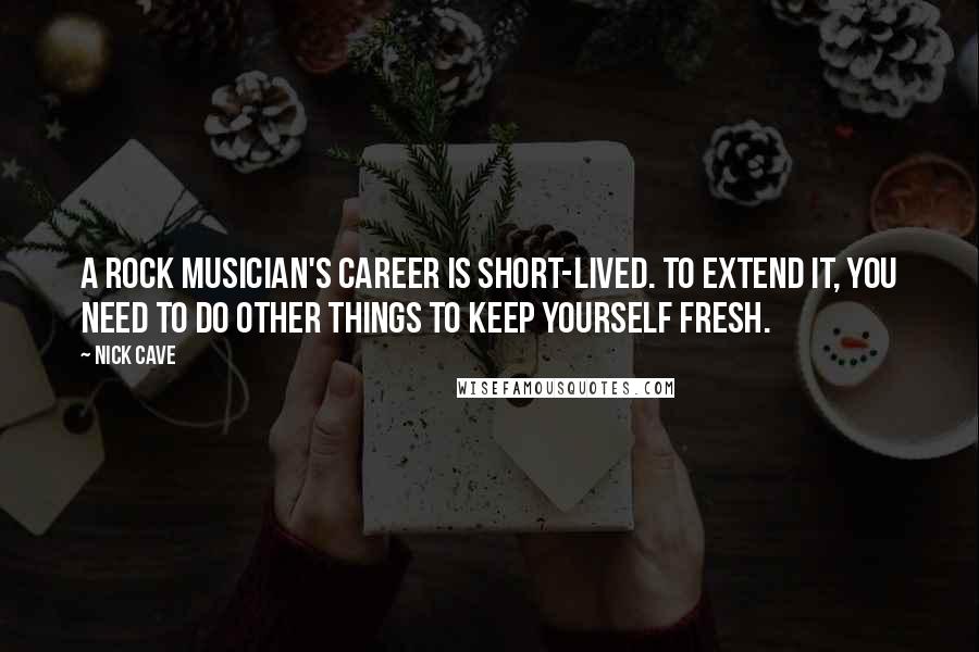 Nick Cave Quotes: A rock musician's career is short-lived. To extend it, you need to do other things to keep yourself fresh.