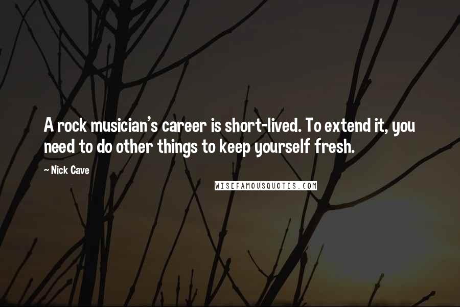 Nick Cave Quotes: A rock musician's career is short-lived. To extend it, you need to do other things to keep yourself fresh.