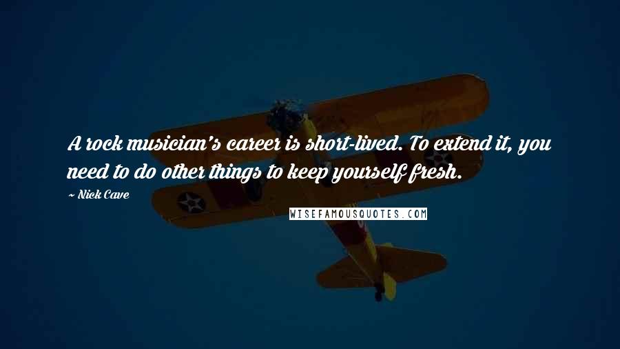 Nick Cave Quotes: A rock musician's career is short-lived. To extend it, you need to do other things to keep yourself fresh.