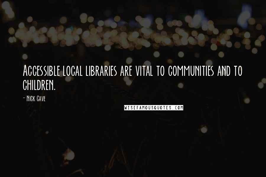 Nick Cave Quotes: Accessible local libraries are vital to communities and to children.