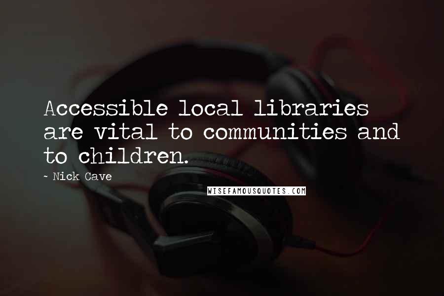 Nick Cave Quotes: Accessible local libraries are vital to communities and to children.