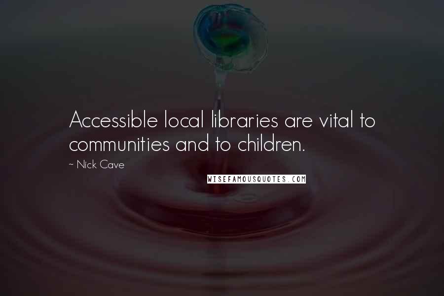 Nick Cave Quotes: Accessible local libraries are vital to communities and to children.