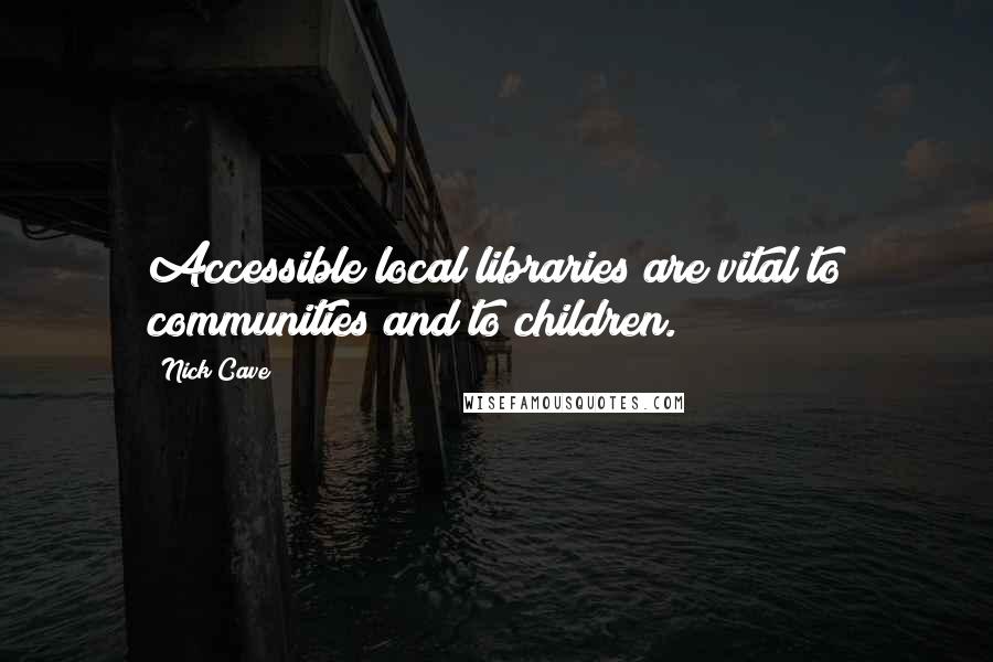 Nick Cave Quotes: Accessible local libraries are vital to communities and to children.