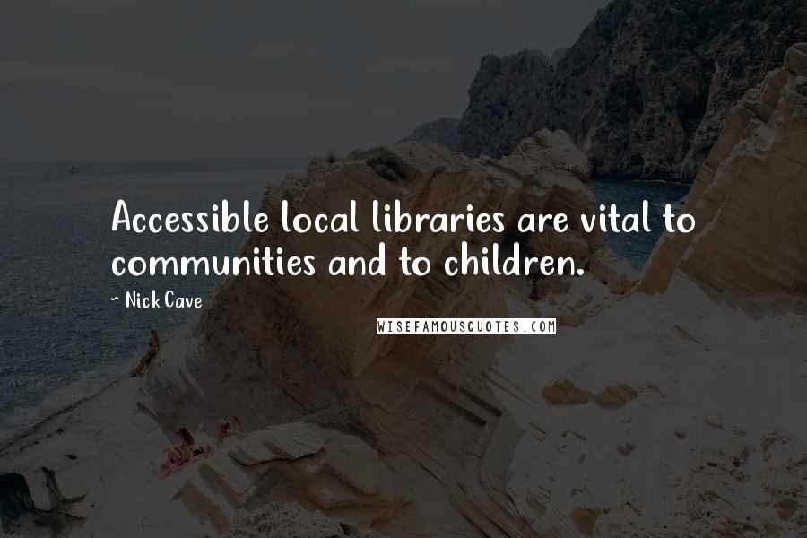 Nick Cave Quotes: Accessible local libraries are vital to communities and to children.