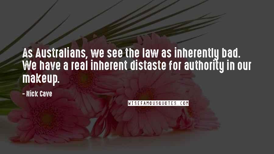 Nick Cave Quotes: As Australians, we see the law as inherently bad. We have a real inherent distaste for authority in our makeup.