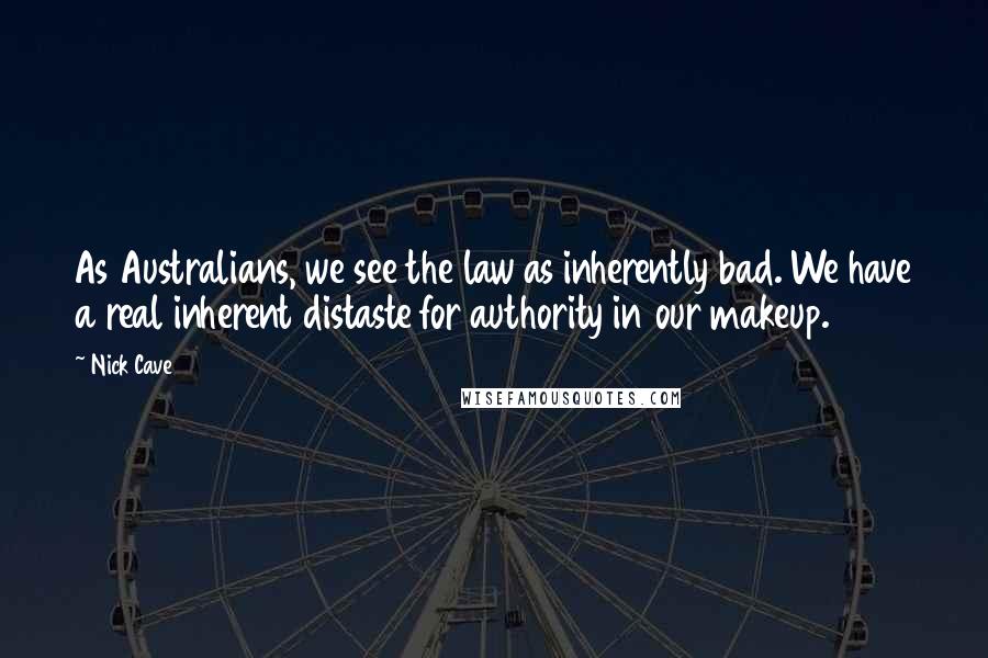Nick Cave Quotes: As Australians, we see the law as inherently bad. We have a real inherent distaste for authority in our makeup.