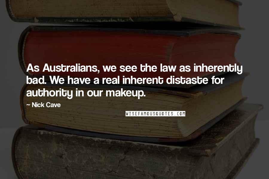 Nick Cave Quotes: As Australians, we see the law as inherently bad. We have a real inherent distaste for authority in our makeup.