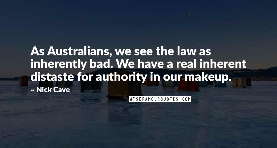 Nick Cave Quotes: As Australians, we see the law as inherently bad. We have a real inherent distaste for authority in our makeup.