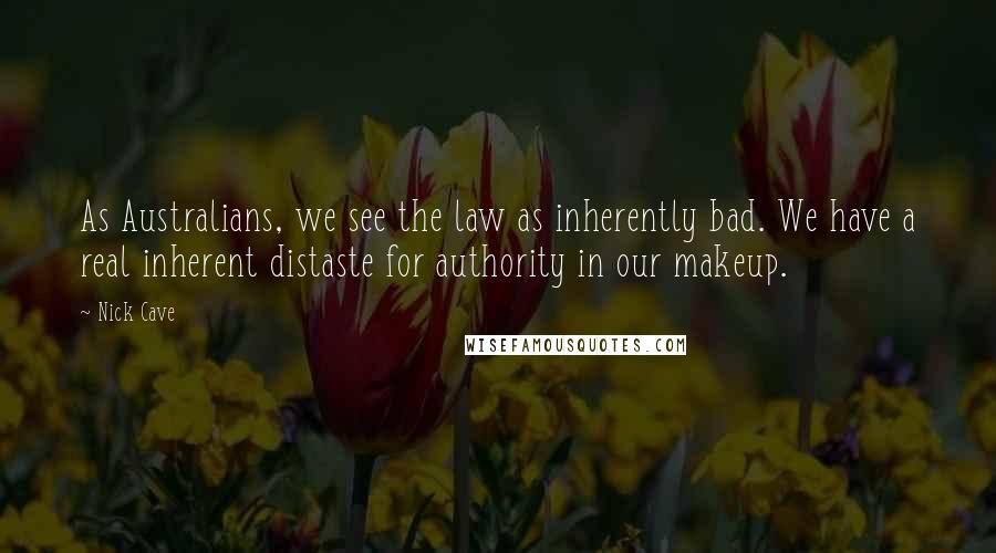 Nick Cave Quotes: As Australians, we see the law as inherently bad. We have a real inherent distaste for authority in our makeup.