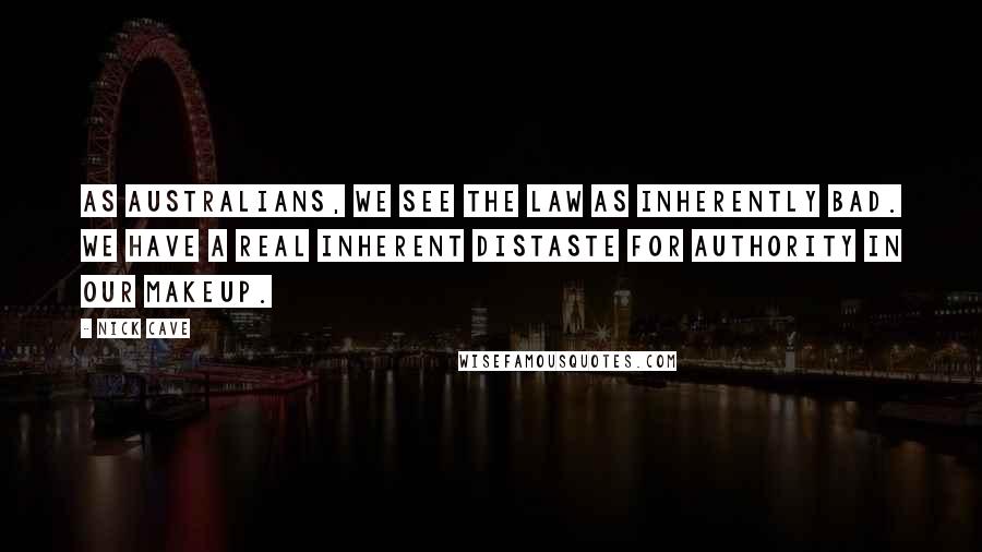Nick Cave Quotes: As Australians, we see the law as inherently bad. We have a real inherent distaste for authority in our makeup.