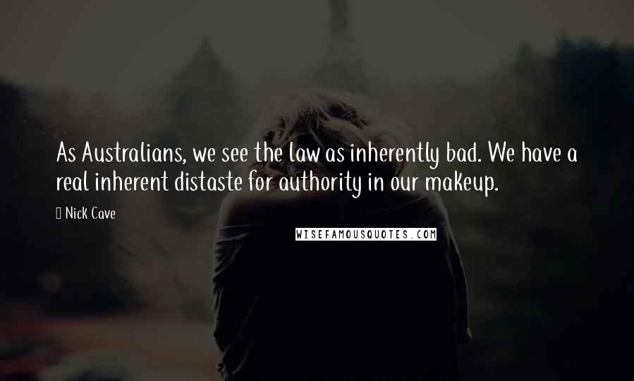 Nick Cave Quotes: As Australians, we see the law as inherently bad. We have a real inherent distaste for authority in our makeup.