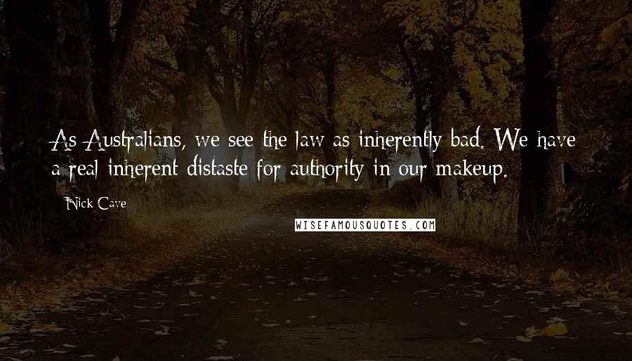 Nick Cave Quotes: As Australians, we see the law as inherently bad. We have a real inherent distaste for authority in our makeup.
