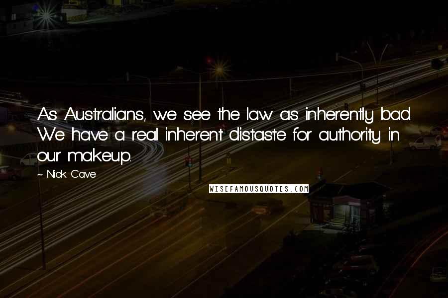 Nick Cave Quotes: As Australians, we see the law as inherently bad. We have a real inherent distaste for authority in our makeup.
