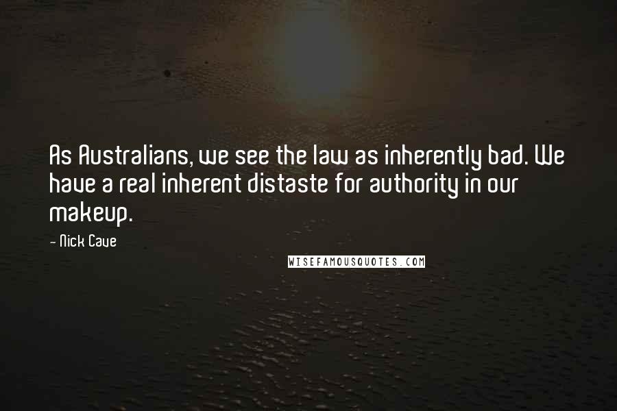 Nick Cave Quotes: As Australians, we see the law as inherently bad. We have a real inherent distaste for authority in our makeup.