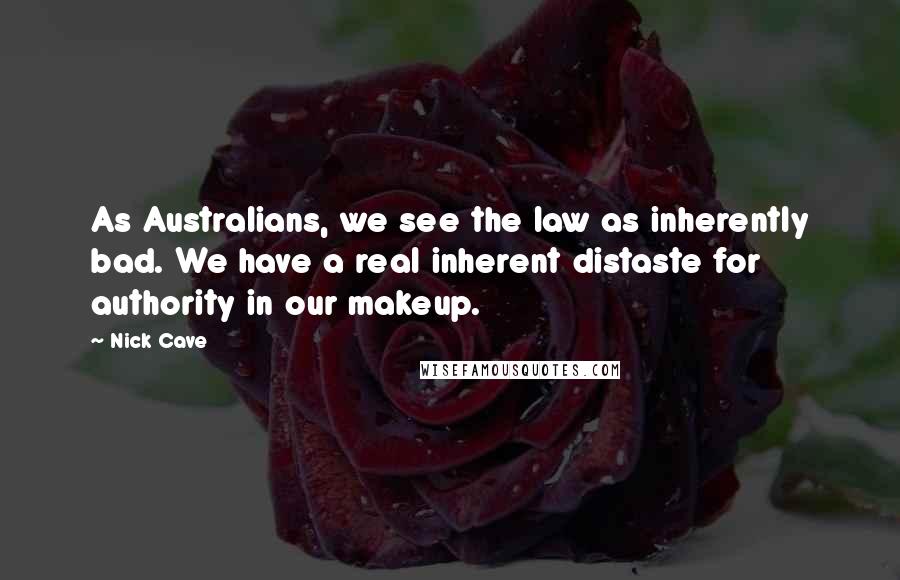 Nick Cave Quotes: As Australians, we see the law as inherently bad. We have a real inherent distaste for authority in our makeup.