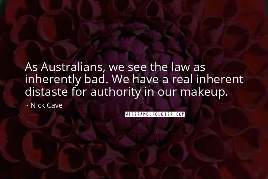 Nick Cave Quotes: As Australians, we see the law as inherently bad. We have a real inherent distaste for authority in our makeup.