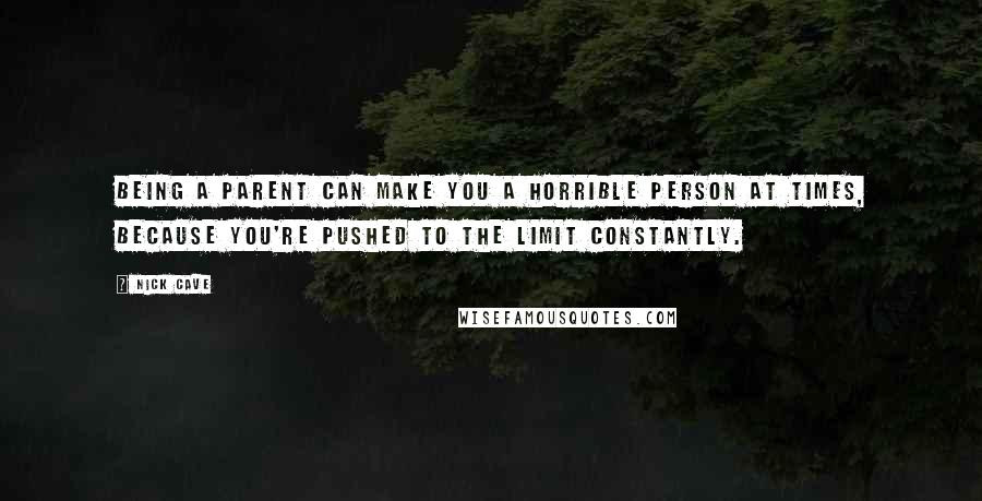 Nick Cave Quotes: Being a parent can make you a horrible person at times, because you're pushed to the limit constantly.