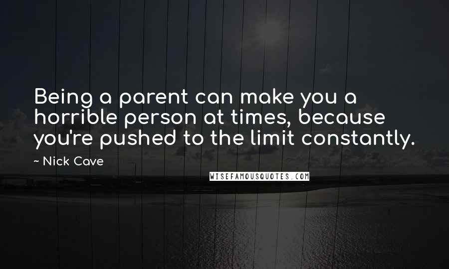 Nick Cave Quotes: Being a parent can make you a horrible person at times, because you're pushed to the limit constantly.