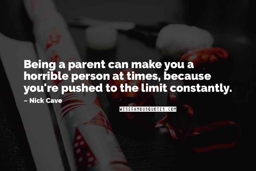 Nick Cave Quotes: Being a parent can make you a horrible person at times, because you're pushed to the limit constantly.