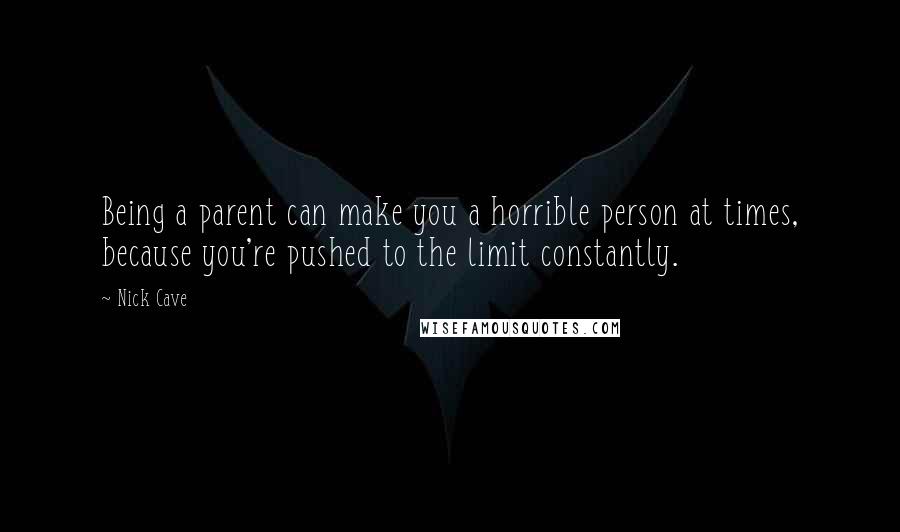 Nick Cave Quotes: Being a parent can make you a horrible person at times, because you're pushed to the limit constantly.