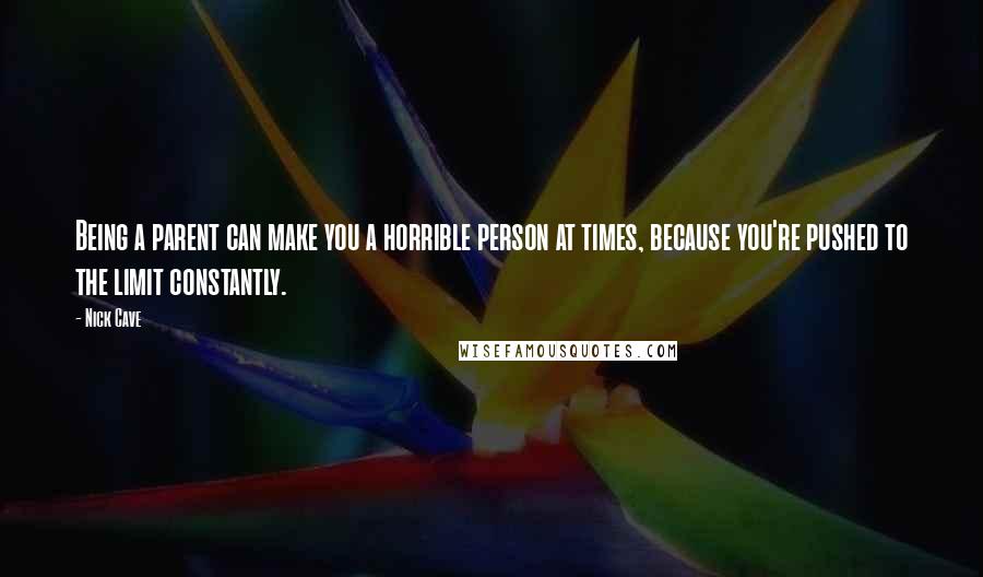 Nick Cave Quotes: Being a parent can make you a horrible person at times, because you're pushed to the limit constantly.