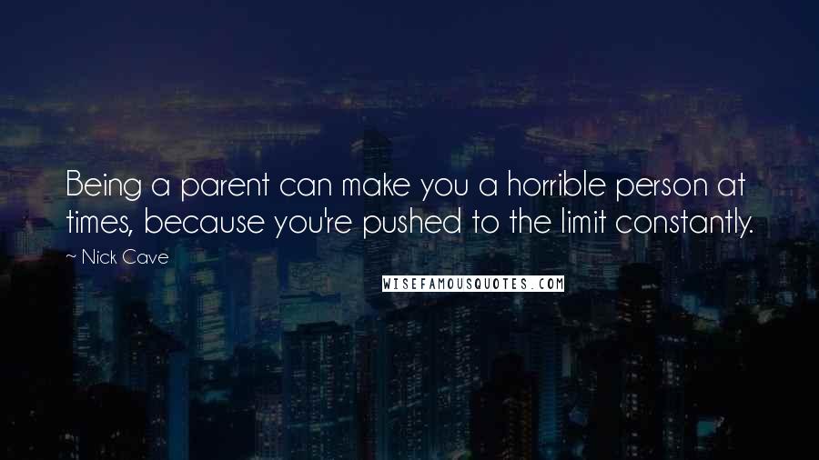 Nick Cave Quotes: Being a parent can make you a horrible person at times, because you're pushed to the limit constantly.