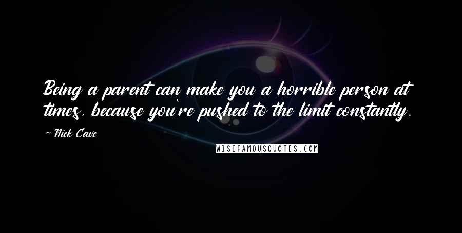 Nick Cave Quotes: Being a parent can make you a horrible person at times, because you're pushed to the limit constantly.