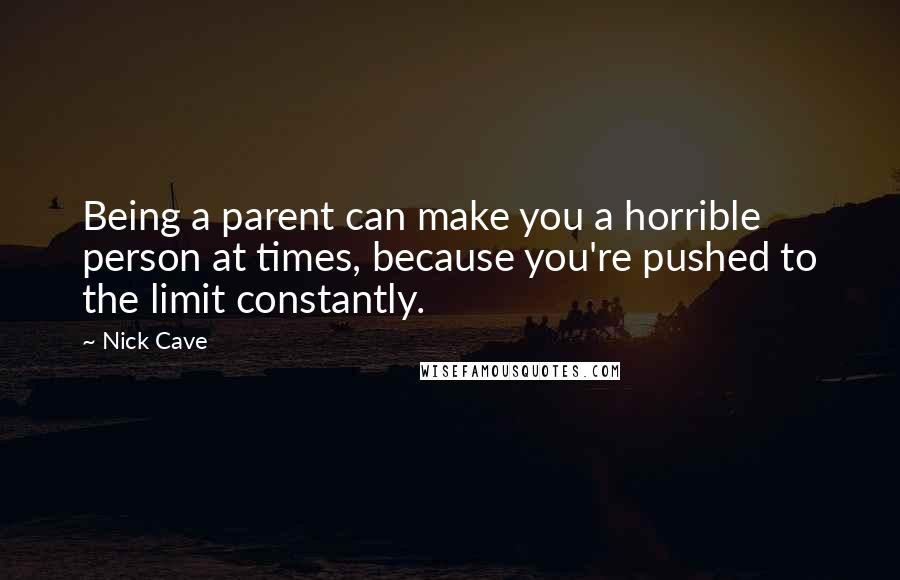 Nick Cave Quotes: Being a parent can make you a horrible person at times, because you're pushed to the limit constantly.