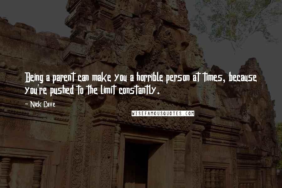 Nick Cave Quotes: Being a parent can make you a horrible person at times, because you're pushed to the limit constantly.