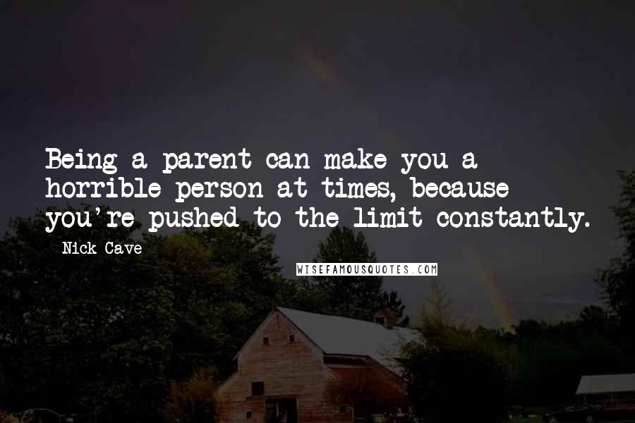 Nick Cave Quotes: Being a parent can make you a horrible person at times, because you're pushed to the limit constantly.