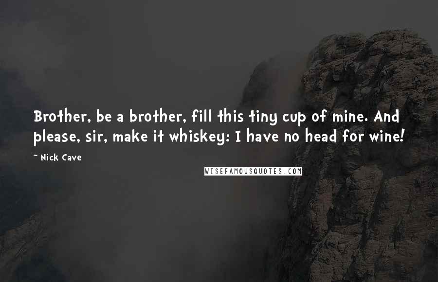 Nick Cave Quotes: Brother, be a brother, fill this tiny cup of mine. And please, sir, make it whiskey: I have no head for wine!