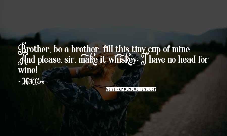 Nick Cave Quotes: Brother, be a brother, fill this tiny cup of mine. And please, sir, make it whiskey: I have no head for wine!