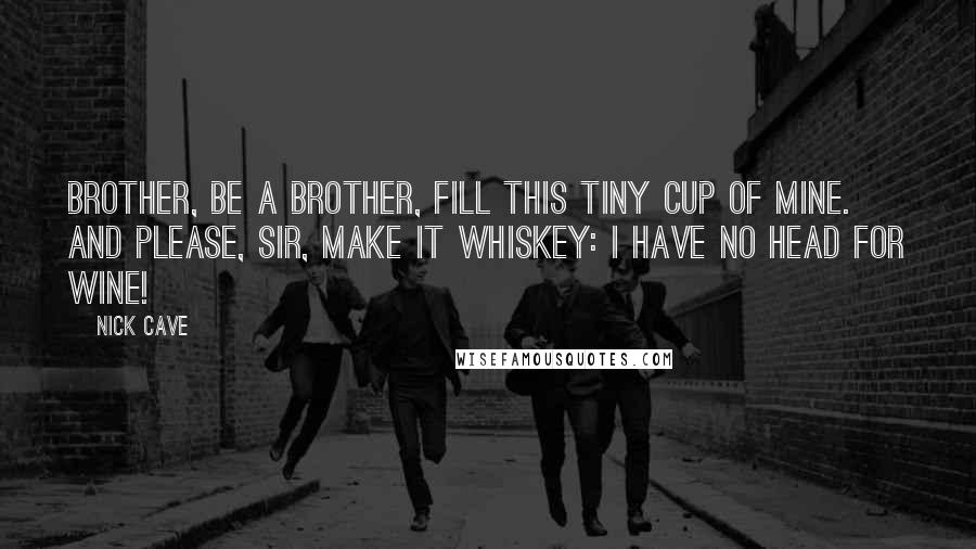 Nick Cave Quotes: Brother, be a brother, fill this tiny cup of mine. And please, sir, make it whiskey: I have no head for wine!