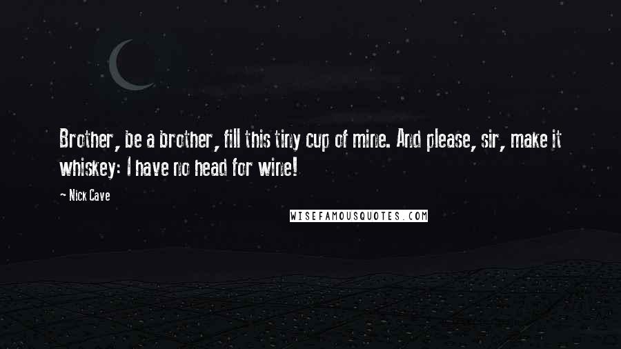 Nick Cave Quotes: Brother, be a brother, fill this tiny cup of mine. And please, sir, make it whiskey: I have no head for wine!