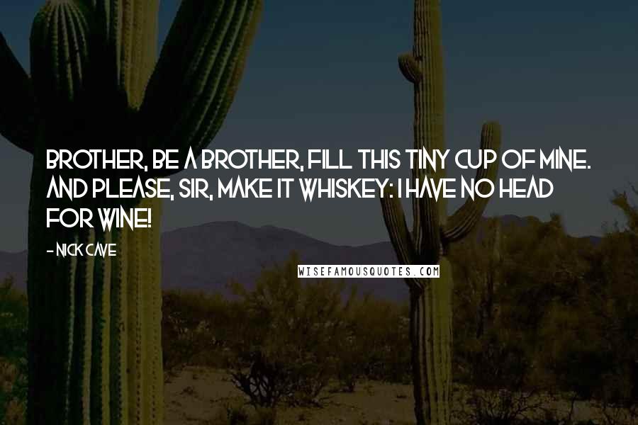 Nick Cave Quotes: Brother, be a brother, fill this tiny cup of mine. And please, sir, make it whiskey: I have no head for wine!