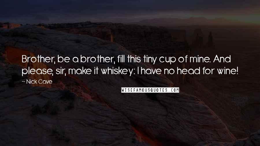 Nick Cave Quotes: Brother, be a brother, fill this tiny cup of mine. And please, sir, make it whiskey: I have no head for wine!