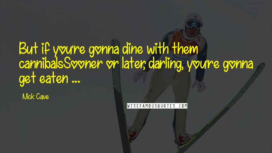 Nick Cave Quotes: But if you're gonna dine with them cannibalsSooner or later, darling, you're gonna get eaten ...