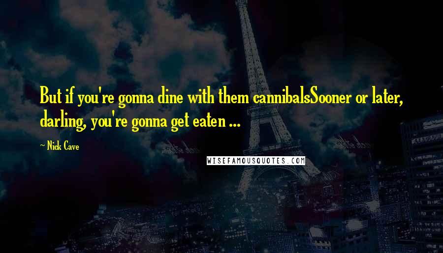 Nick Cave Quotes: But if you're gonna dine with them cannibalsSooner or later, darling, you're gonna get eaten ...