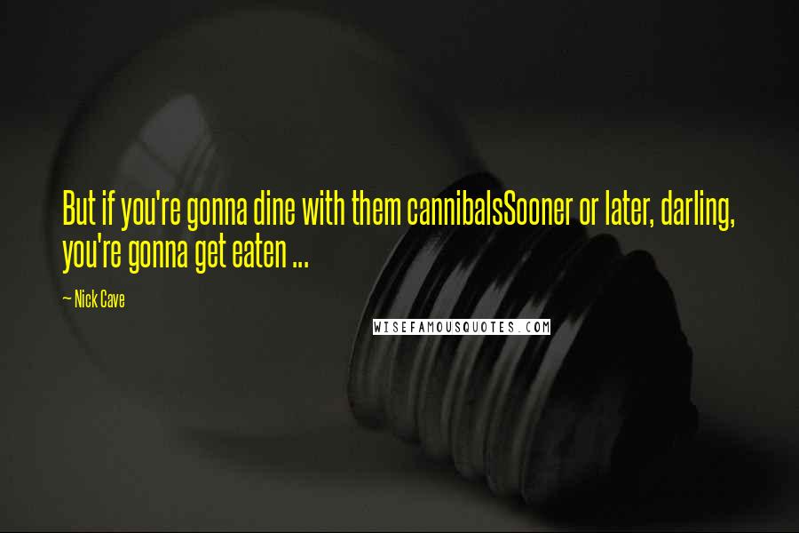 Nick Cave Quotes: But if you're gonna dine with them cannibalsSooner or later, darling, you're gonna get eaten ...