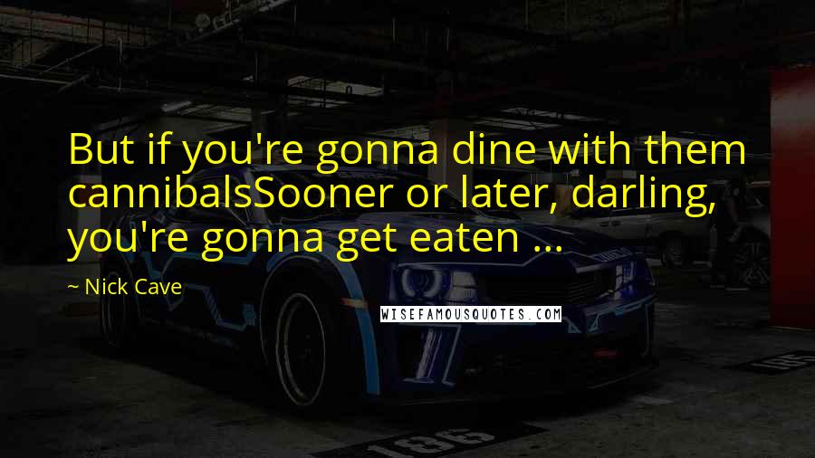 Nick Cave Quotes: But if you're gonna dine with them cannibalsSooner or later, darling, you're gonna get eaten ...